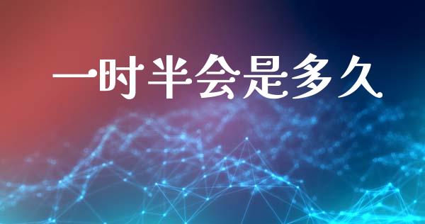 一时半会是多久_https://m.qmgjg.com_资金管理_第1张