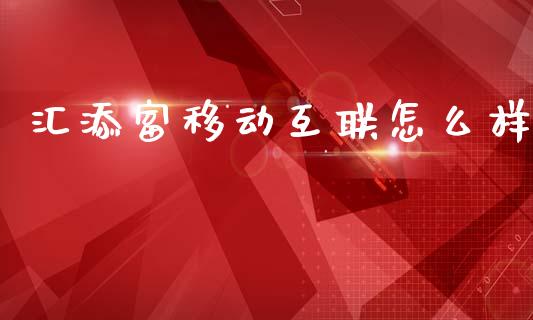 汇添富移动互联怎么样_https://m.qmgjg.com_货币基金_第1张