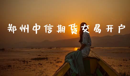 郑州中信期货交易开户_https://m.qmgjg.com_货币基金_第1张