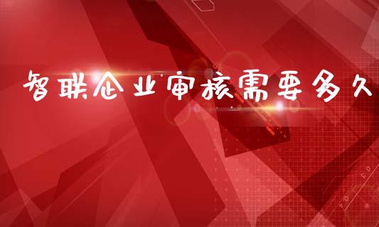 智联企业审核需要多久_https://m.qmgjg.com_货币基金_第1张