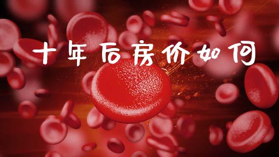 十年后房价如何_https://m.qmgjg.com_货币基金_第1张