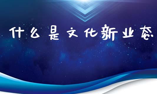 什么是文化新业态_https://m.qmgjg.com_金融市场_第1张
