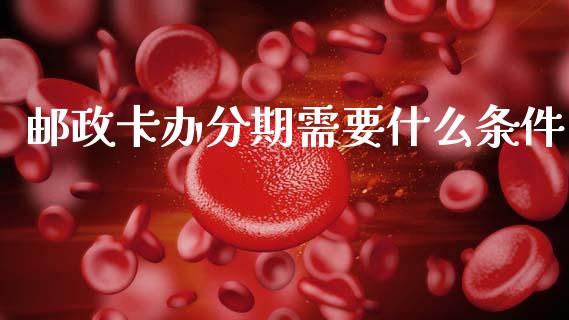 邮政卡办分期需要什么条件_https://m.qmgjg.com_资金管理_第1张