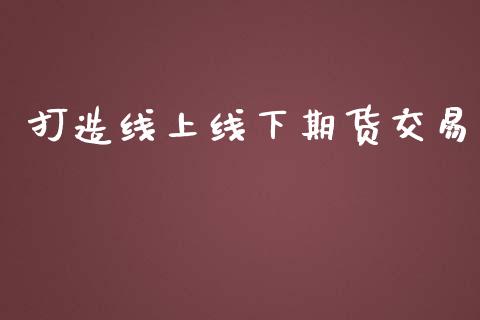打造线上线下期货交易_https://m.qmgjg.com_资金管理_第1张