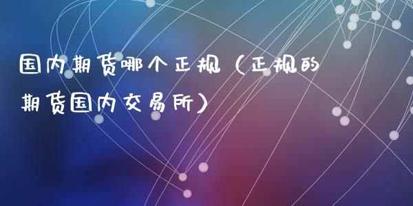 国内期货哪个正规（正规的期货国内交易所）_https://m.qmgjg.com_资金管理_第1张