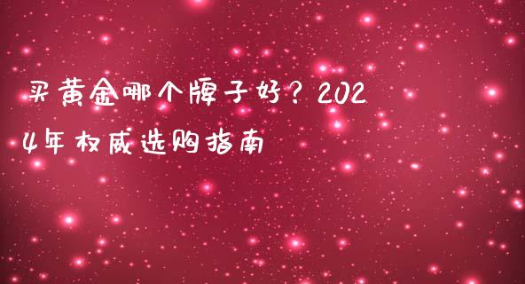 买黄金哪个牌子好？2024年权威选购指南_https://m.qmgjg.com_货币基金_第1张