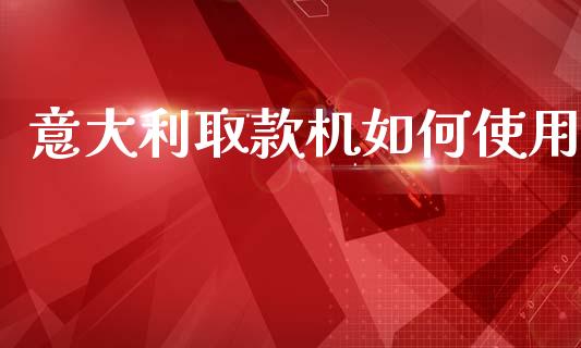 意大利取款机如何使用_https://m.qmgjg.com_金融市场_第1张