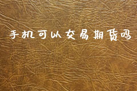 手机可以交易期货吗_https://m.qmgjg.com_投资银行_第1张