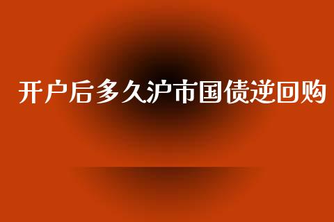 开户后多久沪市国债逆回购_https://m.qmgjg.com_资金管理_第1张