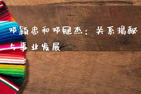 邓颖忠和邓冠杰：关系揭秘与事业发展_https://m.qmgjg.com_货币基金_第1张