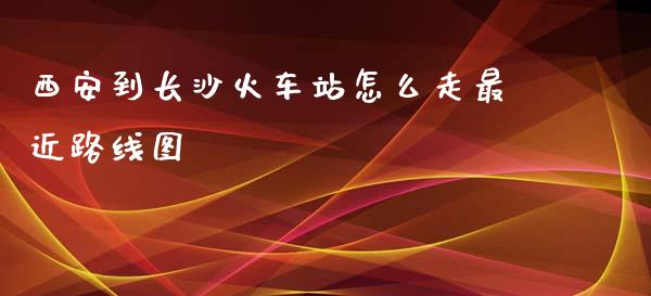 西安到长沙火车站怎么走最近路线图_https://m.qmgjg.com_货币基金_第1张