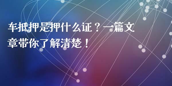 车抵押是押什么证?一篇文章带你了解清楚!_货币基金_第1张_资金管理_投资银行_金融市场_货币基金 车抵押是押什么证?一篇文章带你了解清楚!_https://m.qmgjg.com_货币基金_第1张