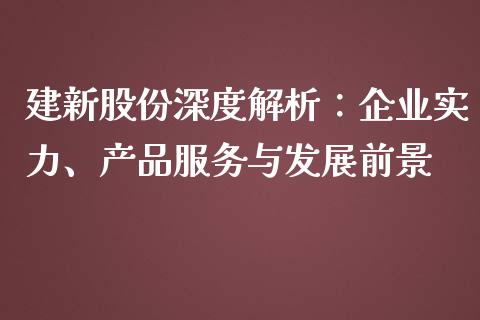 建新股份深度解析：企业实力、产品服务与发展前景_https://m.qmgjg.com_货币基金_第1张