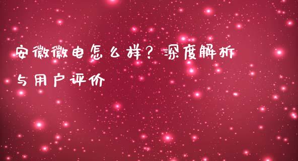 安徽徽电怎么样？深度解析与用户评价_https://m.qmgjg.com_金融市场_第1张