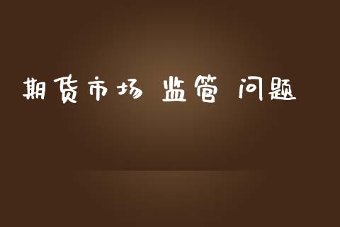 期货市场 监管 问题_https://m.qmgjg.com_货币基金_第1张