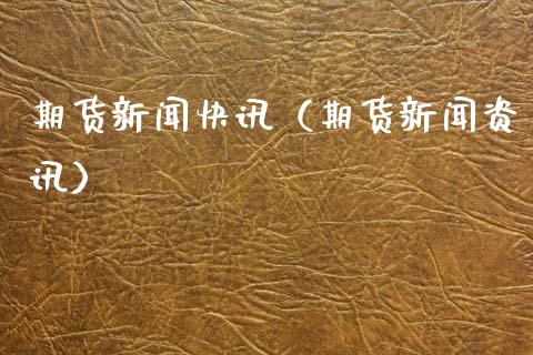 期货新闻快讯（期货新闻资讯）_https://m.qmgjg.com_资金管理_第1张