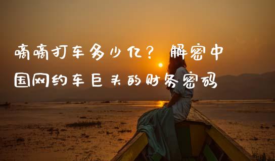 嘀嘀打车多少亿？ 解密中国网约车巨头的财务密码_https://m.qmgjg.com_资金管理_第1张