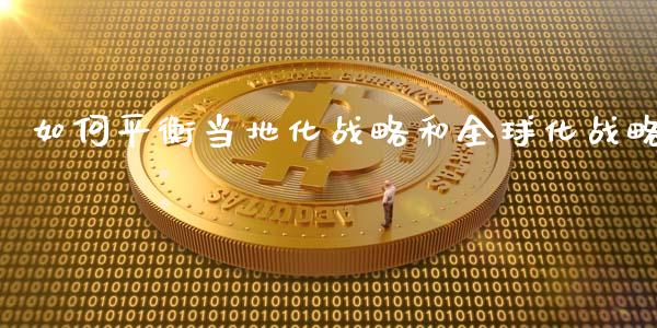如何平衡当地化战略和全球化战略_https://m.qmgjg.com_资金管理_第1张