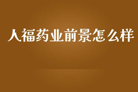人福药业前景怎么样_https://m.qmgjg.com_货币基金_第1张