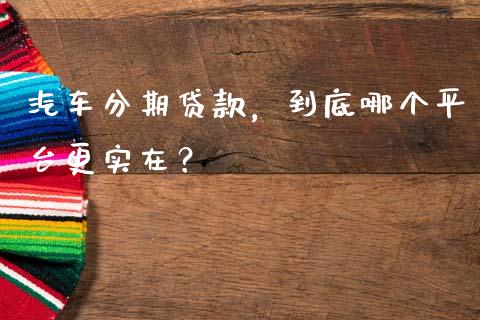 汽车分期贷款，到底哪个平台更实在？_https://m.qmgjg.com_投资银行_第1张