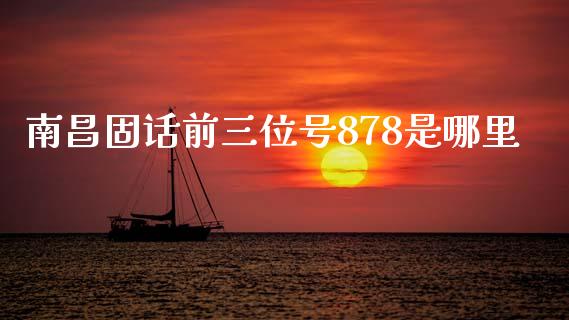 南昌固话前三位号878是哪里_https://m.qmgjg.com_金融市场_第1张
