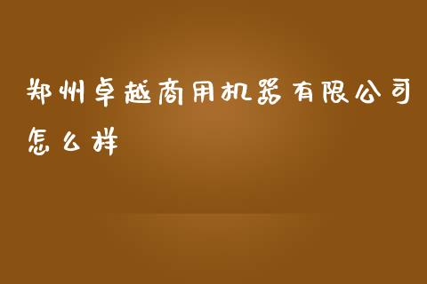 郑州卓越商用机器有限公司怎么样_https://m.qmgjg.com_货币基金_第1张