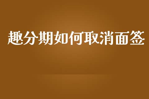 趣分期如何取消面签_https://m.qmgjg.com_资金管理_第1张