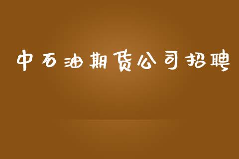 中石油期货公司招聘_https://m.qmgjg.com_资金管理_第1张