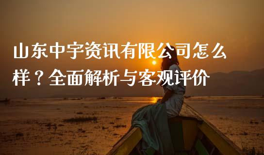 山东中宇资讯有限公司怎么样？全面解析与客观评价_https://m.qmgjg.com_金融市场_第1张