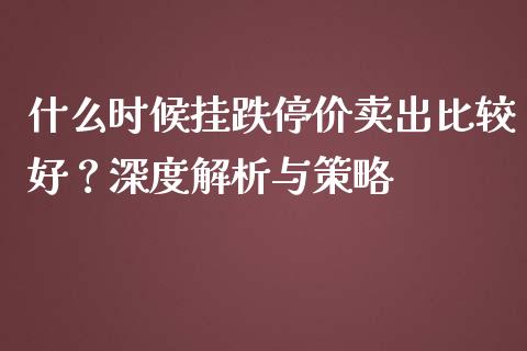 什么时候挂跌停价卖出比较好？深度解析与策略_https://m.qmgjg.com_资金管理_第1张