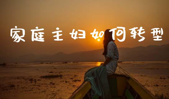 家庭主妇如何转型_资金管理_第1张_资金管理_投资银行_金融市场_货币基金 家庭主妇如何转型_https://m.qmgjg.com_资金管理_第1张