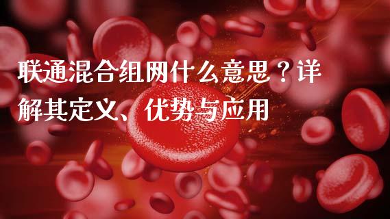 联通混合组网什么意思？详解其定义、优势与应用_https://m.qmgjg.com_资金管理_第1张