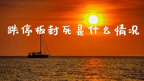 跌停板封死是什么情况_金融市场_第1张_资金管理_投资银行_金融市场_货币基金 跌停板封死是什么情况_https://m.qmgjg.com_金融市场_第1张