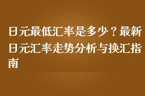 日元最低汇率是多少？最新日元汇率走势分析与换汇指南_https://m.qmgjg.com_投资银行_第1张