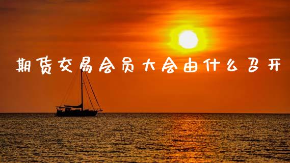 期货交易会员大会由什么召开_https://m.qmgjg.com_金融市场_第1张