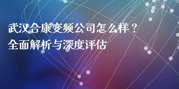 武汉合康变频公司怎么样？全面解析与深度评估_https://m.qmgjg.com_投资银行_第1张