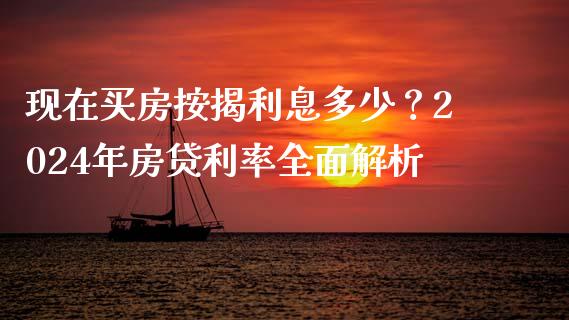 现在买房按揭利息多少？2024年房贷利率全面解析_https://m.qmgjg.com_投资银行_第1张