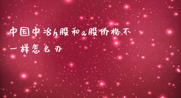 中国中冶h股和a股价格不一样怎么办_https://m.qmgjg.com_货币基金_第1张