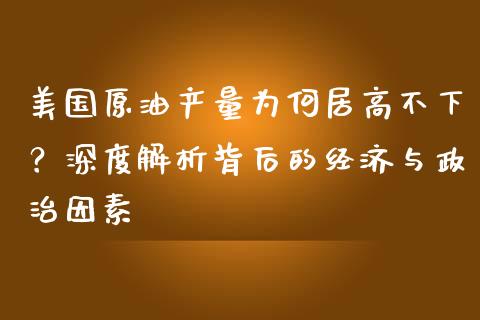 美国原油产量为何居高不下？深度解析背后的经济与政治因素_https://m.qmgjg.com_金融市场_第1张