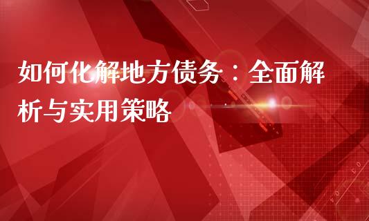 如何化解地方债务：全面解析与实用策略_https://m.qmgjg.com_资金管理_第1张
