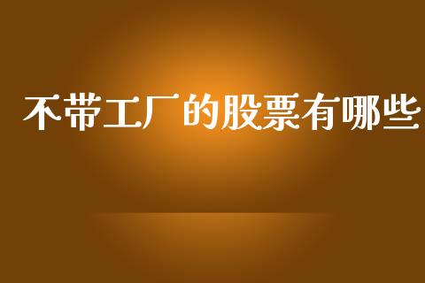 不带工厂的股票有哪些_https://m.qmgjg.com_资金管理_第1张