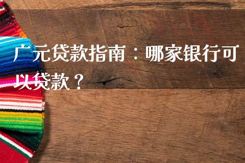 广元贷款指南：哪家银行可以贷款？_https://m.qmgjg.com_货币基金_第1张