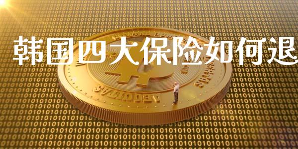 韩国四大保险如何退_https://m.qmgjg.com_资金管理_第1张