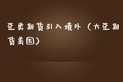 豆类期货引入境外（大豆期货美国）_https://m.qmgjg.com_金融市场_第1张