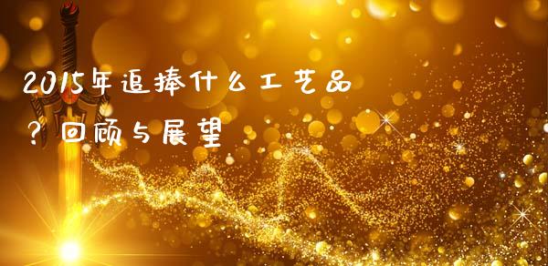 2015年追捧什么工艺品？回顾与展望_https://m.qmgjg.com_货币基金_第1张