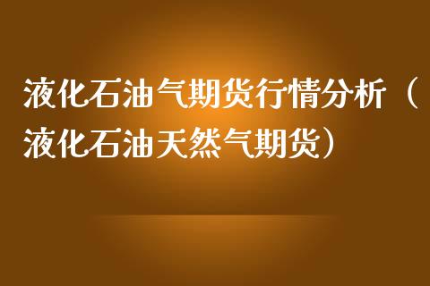液化石油气期货行情分析(液化石油天然气期货)_投资银行_第1张_资金管理_投资银行_金融市场_货币基金 液化石油气期货行情分析(液化石油天然气期货)_https://m.qmgjg.com_投资银行_第1张