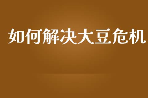 如何解决大豆危机_https://m.qmgjg.com_货币基金_第1张