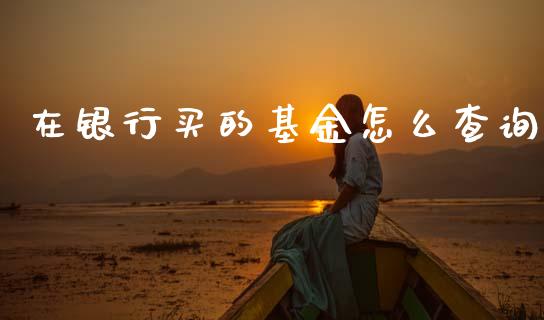 在银行买的基金怎么查询_https://m.qmgjg.com_金融市场_第1张