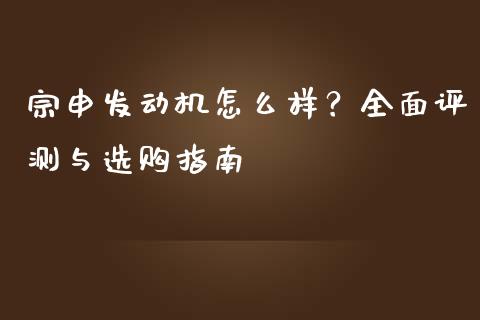 宗申发动机怎么样？全面评测与选购指南_https://m.qmgjg.com_资金管理_第1张