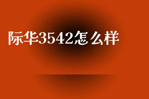 际华3542怎么样_https://m.qmgjg.com_金融市场_第1张